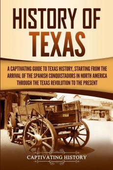 History of Texas: A Captivating Guide to Texas History Starting from the Arrival of the Spanish Conquistadors in North America through the Texas Revolution to the Present