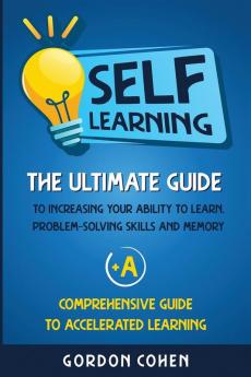 Self-Learning: The Ultimate Guide to Increasing Your Ability to Learn Problem-Solving Skills and Memory + A Comprehensive Guide to Accelerated Learning