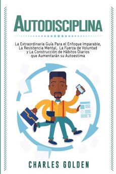 Autodisciplina: La extraordinaria guía para el enfoque imparable la resistencia mental la fuerza de voluntad y la construcción de hábitos diarios que aumentarán su autoestima