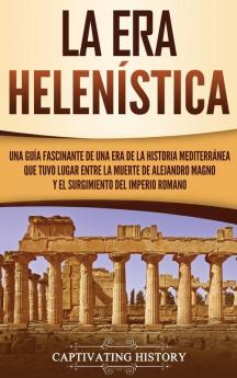 La Era Helenística: Una Guía Fascinante de una Era de la Historia Mediterránea Que Tuvo Lugar Entre la Muerte de Alejandro Magno y el Surgimiento del Imperio Romano