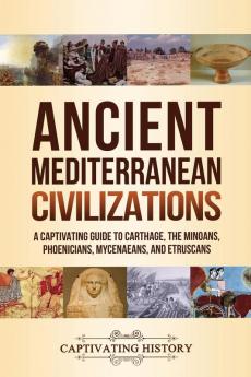 Ancient Mediterranean Civilizations: A Captivating Guide to Carthage the Minoans Phoenicians Mycenaeans and Etruscans