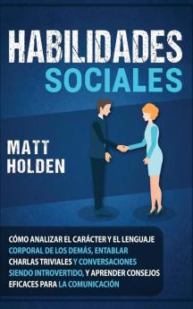 Habilidades Sociales: Cómo Analizar el Carácter y el Lenguaje Corporal de los Demás Entablar Charlas Triviales y Conversaciones siendo Introvertido y Aprender Consejos Eficaces para la Comunicación