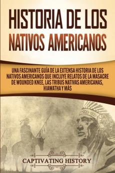 Historia de los Nativos Americanos: Una Fascinante Guía de la Extensa Historia de los Nativos Americanos que Incluye Relatos de la Masacre de Wounded Knee las Tribus Nativas Americanas Hiawatha y Más