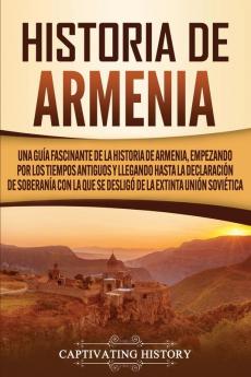 Historia de Armenia: Una guía fascinante de la historia de Armenia empezando por los tiempos antiguos y llegando hasta la Declaración de Soberanía con la que se desligó de la extinta Unión Soviética