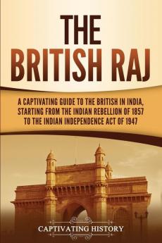 The British Raj: A Captivating Guide to the British in India Starting from the Indian Rebellion of 1857 to the Indian Independence Act of 1947