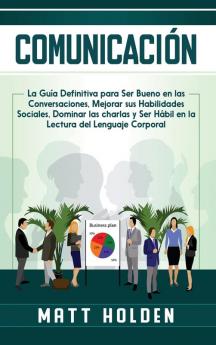 Comunicación: La Guía Definitiva para Ser Bueno en las Conversaciones Mejorar sus Habilidades Sociales Dominar las charlas y Ser Hábil en la Lectura del Lenguaje Corporal