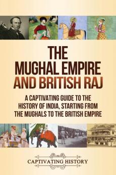 The Mughal Empire and British Raj: A Captivating Guide to the History of India Starting from the Mughals to the British Empire