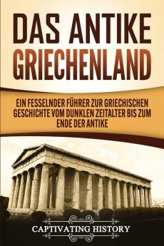 Das antike Griechenland: Ein fesselnder Führer zur griechischen Geschichte vom Dunklen Zeitalter bis zum Ende der Antike