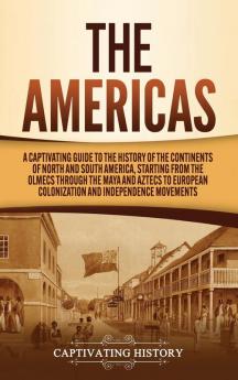 The Americas: A Captivating Guide to the History of the Continents of North and South America Starting from the Olmecs through the Maya and Aztecs to European Colonization and Independence Movements