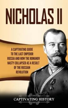 Nicholas II: A Captivating Guide to the Last Emperor of Russia and How the Romanov Dynasty Collapsed as a Result of the Russian Revolution