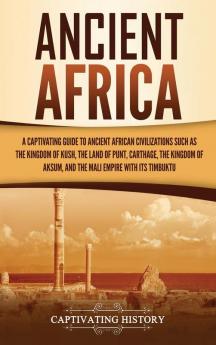 Ancient Africa: A Captivating Guide to Ancient African Civilizations Such as the Kingdom of Kush the Land of Punt Carthage the Kingdom of Aksum and the Mali Empire with its Timbuktu