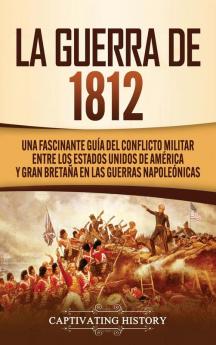 La Guerra de 1812: Una Fascinante Guía del Conflicto Militar entre los Estados Unidos de América y Gran Bretaña en las Guerras Napoleónicas