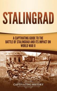 Stalingrad: A Captivating Guide to the Battle of Stalingrad and Its Impact on World War II