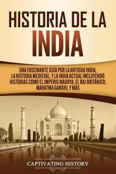 Historia de la India: Una Fascinante Guía por la Antigua India la Historia Medieval y la India Actual Incluyendo Historias como el Imperio Maurya el Raj Británico Mahatma Gandhi y Más