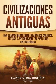 Civilizaciones antiguas: Una guía fascinante sobre los antiguos cananeos hititas y el antiguo Israel y su papel en la historia bíblica