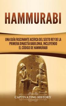 Hammurabi: Una guía fascinante acerca del sexto rey de la primera dinastía babilonia incluyendo el Código de Hammurabi