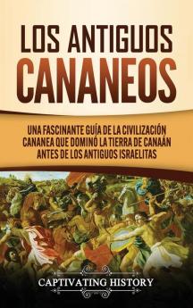 Los Antiguos Cananeos: Una Fascinante Guía de la Civilización Cananea que Dominó la Tierra de Canaán Antes de los Antiguos Israelitas