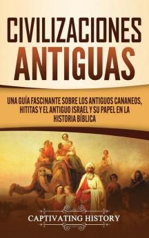 Civilizaciones antiguas: Una guía fascinante sobre los antiguos cananeos hititas y el antiguo Israel y su papel en la historia bíblica