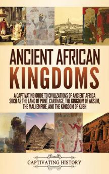 Ancient African Kingdoms: A Captivating Guide to Civilizations of Ancient Africa Such as the Land of Punt Carthage the Kingdom of Aksum the Mali Empire and the Kingdom of Kush