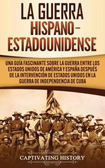 La guerra hispano-estadounidense: Una guía fascinante sobre la guerra entre los Estados Unidos de América y España después de la intervención de Estados Unidos en la Guerra de Independencia de Cuba