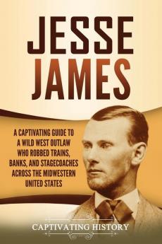 Jesse James: A Captivating Guide to a Wild West Outlaw Who Robbed Trains Banks and Stagecoaches across the Midwestern United States