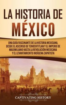 La historia de México: Una Guía Fascinante de la Historia Mexicana Desde el Ascenso de Tenochtitlan y el Imperio de Maximiliano hasta la Revolución Mexicana y el Levantamiento Indígena Zapatista