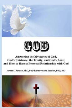 God: Answering the Mysteries of God God's Existence the Trinity and God's Love; and How to Have a Personal Relationship with God