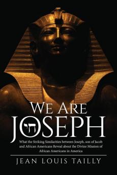 We Are Joseph: What the Striking Similarities between Joseph son of Jacob and African Americans Reveal about the Divine Mission of African Americans in America