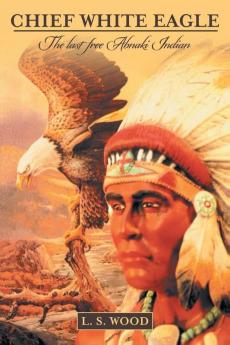 Chief White Eagle: The Last Free Abnaki Indian