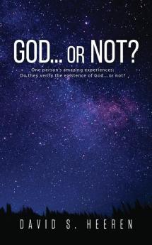 GOD... or Not?: One person's amazing experiences: Do they verify the existence of God...or not?