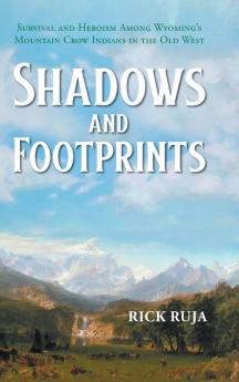 Shadows And Footprints: Survival and Heroism Among Wyomings Mountain Crow Indians in the Old West