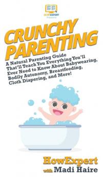 Crunchy Parenting: A Natural Parenting Guide That'll Teach You Everything You'll Ever Need to Know About Babywearing Bodily Autonomy Breastfeeding Cloth Diapering and More!