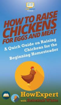 How to Raise Chickens for Eggs and Meat: A Quick Guide on Raising Chickens for the Beginning Homesteader