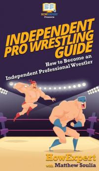 Independent Pro Wrestling Guide: How To Become an Independent Professional Wrestler