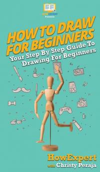 How To Draw For Beginners: Your Step By Step Guide To Drawing For Beginners