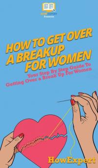 How To Get Over a Breakup For Women: Your Step By Step Guide To Getting Over a Breakup For Women