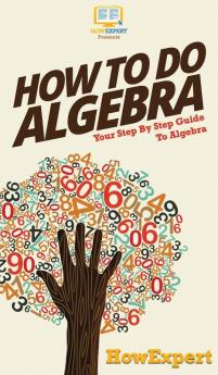 How To Do Algebra: Your Step By Step Guide To Algebra