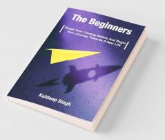 The Beginners: Break Your Limiting Beliefs And Begin Your Journey Towards A New Life