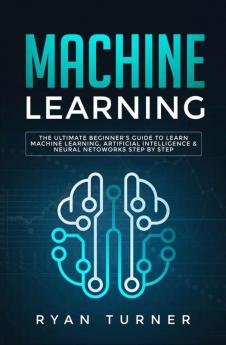 Machine Learning: The Ultimate Beginner's Guide to Learn Machine Learning Artificial Intelligence & Neural Networks Step by Step