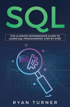 SQL: The Ultimate Intermediate Guide to Learn SQL Programming Step by Step