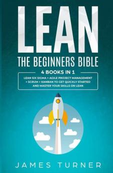 Lean: The Beginners Bible - 4 books in 1 - Lean Six Sigma + Agile Project Management + Scrum + Kanban to Get Quickly Started and Master your Skills on Lean