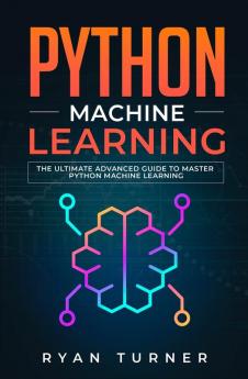 Python Machine Learning: The Ultimate Advanced Guide to Master Python Machine Learning