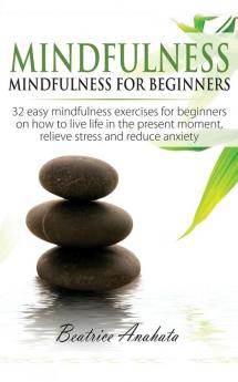 Mindfulness: Mindfulness for beginners: 32 Easy Mindfulness Exercises for Beginners on How to Live Life in the Present Moment Relieve Stress and Reduce Anxiety