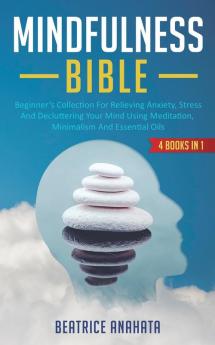 Mindfulness Bible: 4 BOOKS IN 1: Beginner's Collection For Relieving Anxiety Stress And Decluttering Your Mind Using Meditation Minimalism And Essential Oils