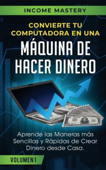 Convierte Tu Computadora en Una Maquina de Hacer Dinero: Aprende Las Maneras Más Sencillas y Rápidas de Crear Dinero Desde Casa Volumen 1