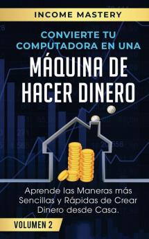 Convierte Tu Computadora en Una Maquina de Hacer Dinero: Aprende Las Maneras Más Sencillas y Rápidas de Crear Dinero Desde Casa Volumen 2