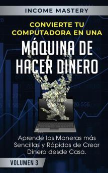 Convierte Tu Computadora en Una Maquina de Hacer Dinero: Aprende Las Maneras Más Sencillas y Rápidas de Crear Dinero Desde Casa Volumen 3