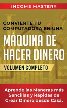 Convierte Tu Computadora en Una Maquina de Hacer Dinero: Aprende Las Maneras Más Sencillas y Rápidas de Crear Dinero Desde Casa Volumen Completo