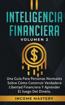 Inteligencia Financiera: Una Guía Para Personas Normales Sobre Cómo Construir Verdadera Libertad Financiera Y Aprender El Juego Del Dinero Volumen 2