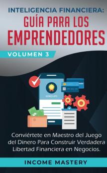 Inteligencia Financiera: Guía Para Los Emprendedores: Conviertete en Maestro del Juego del Dinero Para Construir Verdadera Libertad Financiera en Negocios Volumen 3